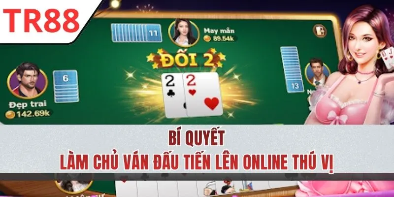 Chiến thuật nâng cao hiệu quả ván đấu Tiến Lên 